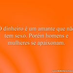 O dinheiro é um amante que não tem sexo. Porém homens e mulheres se apaixonam.