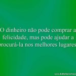 O dinheiro não pode comprar a felicidade, mas pode ajudar a procurá-la nos melhores lugares.