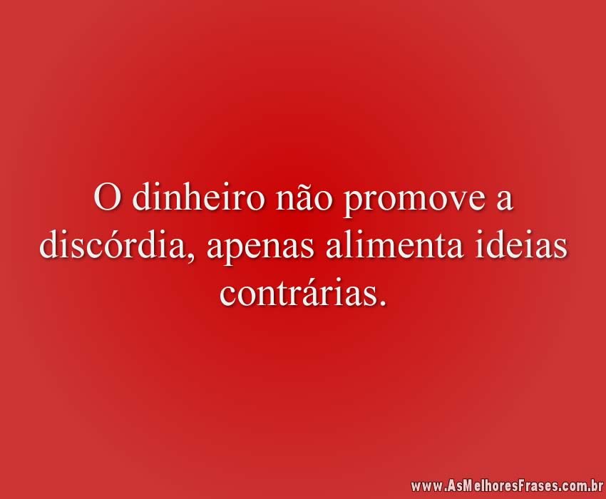 O dinheiro não promove a discórdia, apenas alimenta ideias contrárias.