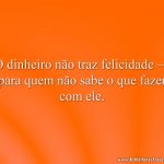 O dinheiro não traz felicidade — para quem não sabe o que fazer com ele