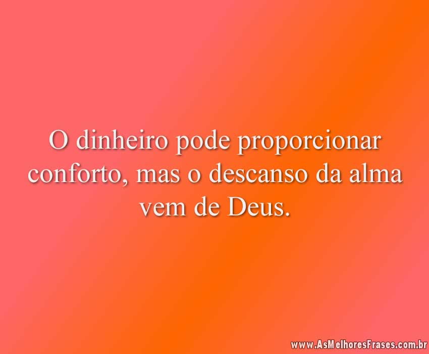 O dinheiro pode proporcionar conforto, mas o descanso da alma vem de Deus.