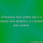 O homem mais pobre não é o homem sem dinheiro, é o homem sem sonhos.