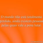 O mundo não está totalmente perdido, ainda existem pessoas pelas quais vale a pena lutar.