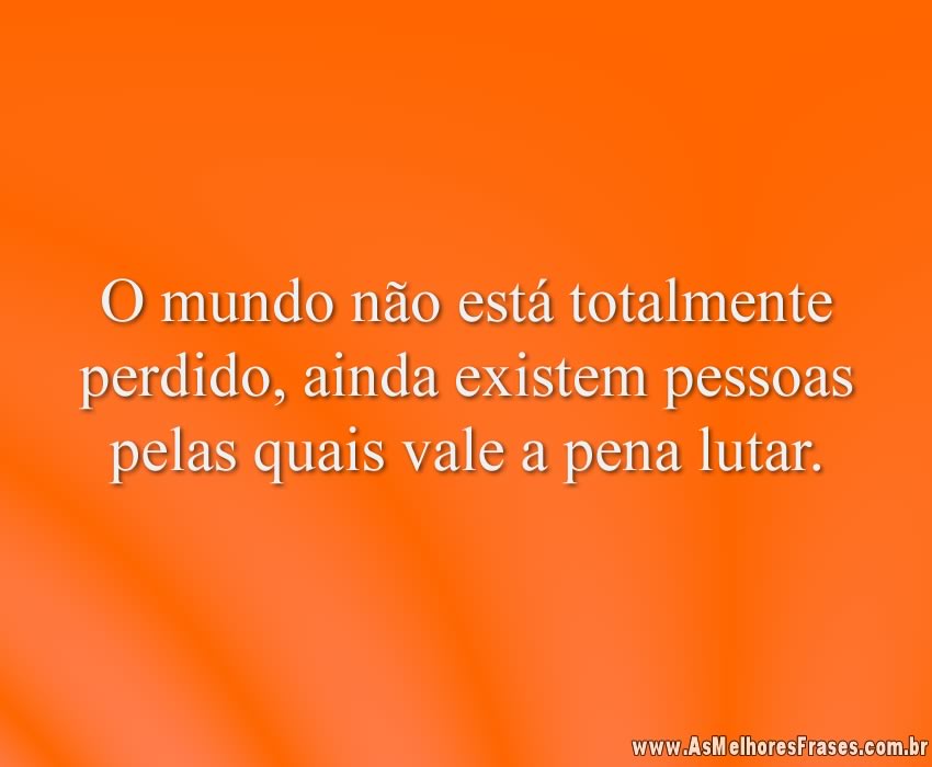 O mundo não está totalmente perdido, ainda existem pessoas pelas quais vale a pena lutar.