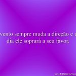 O vento sempre muda a direção e um dia ele soprará a seu favor.