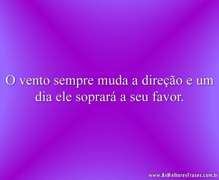 O vento sempre muda a direção e um dia ele soprará a seu favor.