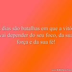 Os dias são batalhas em que a vitória vai depender do seu foco, da sua força e da sua fé!