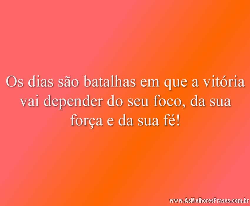 Os dias são batalhas em que a vitória vai depender do seu foco, da sua força e da sua fé!