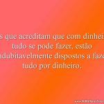 Os que acreditam que com dinheiro tudo se pode fazer, estão indubitavelmente dispostos a fazer tudo por dinheiro.