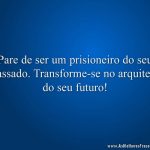 Pare de ser um prisioneiro do seu passado. Transforme-se no arquiteto do seu futuro!