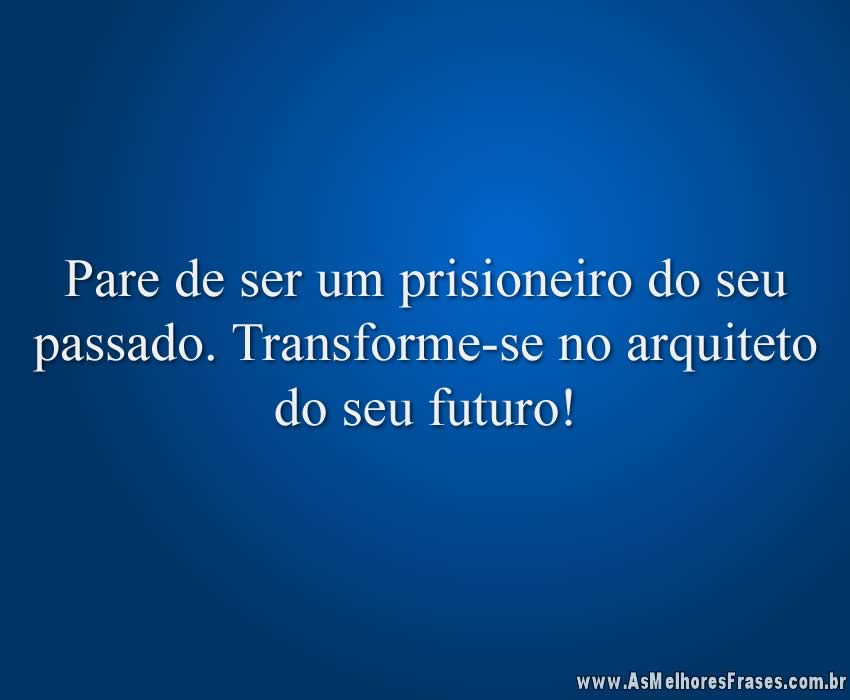 Pare de ser um prisioneiro do seu passado. Transforme-se no arquiteto do seu futuro!