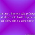 Para que o homem seja próspero, o dinheiro não basta. É preciso ser bom, sábio e consciente.