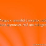 Porque o amanhã é incerto, tudo pode acontecer. Até um milagre!