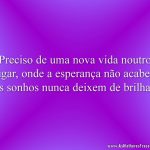Preciso de uma nova vida noutro lugar, onde a esperança não acabe e os sonhos nunca deixem de brilhar.