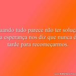 Quando tudo parece não ter solução a esperança nos diz que nunca é tarde para recomeçarmos.