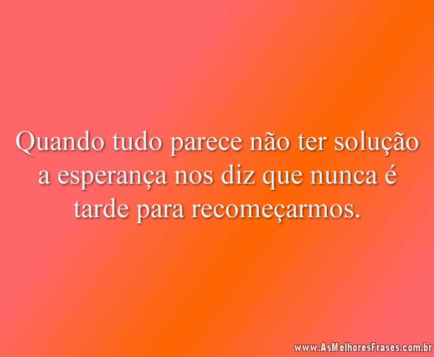 Quando tudo parece não ter solução a esperança nos diz que nunca é tarde para recomeçarmos.
