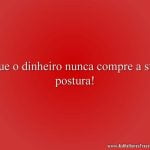 Que o dinheiro nunca compre a sua postura!