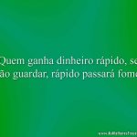 Quem ganha dinheiro rápido, se não guardar, rápido passará fome.