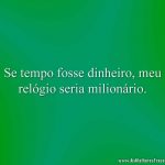 Se tempo fosse dinheiro, meu relógio seria milionário.