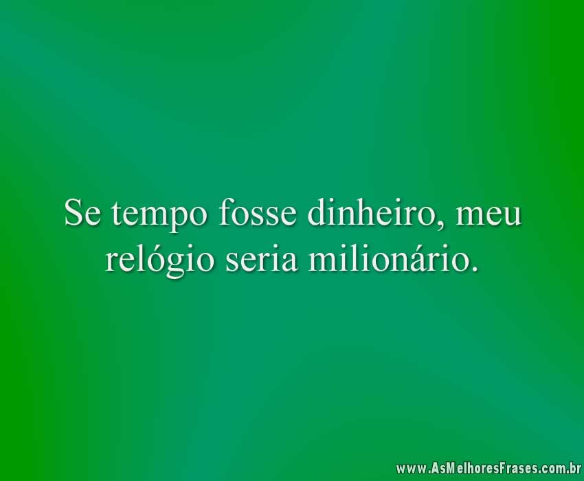 Se tempo fosse dinheiro, meu relógio seria milionário.