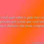 Se você quer saber o quão rico você é, procure por coisas que você tem e que o dinheiro não pode comprar.