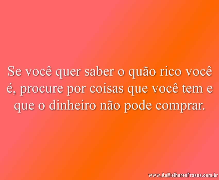 Se você quer saber o quão rico você é, procure por coisas que você tem e que o dinheiro não pode comprar.