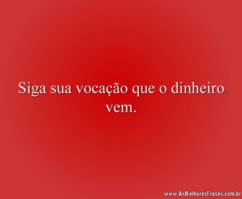 Siga sua vocação que o dinheiro vem.