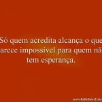 Só quem acredita alcança o que parece impossível para quem não tem esperança.