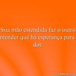 Sua mão estendida faz o outro entender que há esperança para a dor.