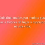 Substitua medos por sonhos para que a tristeza dê lugar à esperança na sua vida