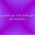 Tem gente que é tão pobre que só tem dinheiro.
