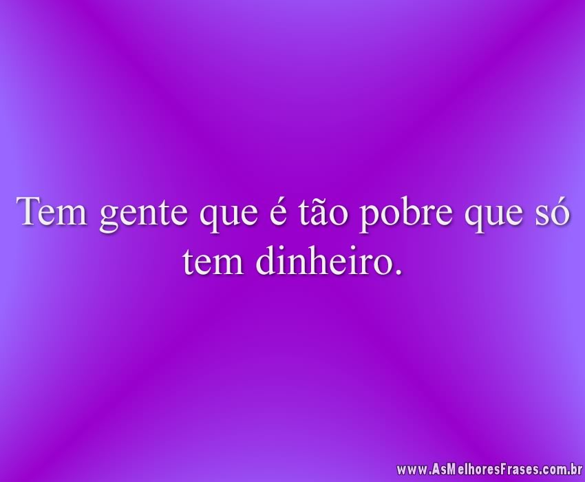 Tem gente que é tão pobre que só tem dinheiro.