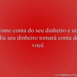 Tome conta do seu dinheiro e um dia seu dinheiro tomará conta de você.