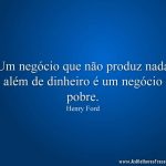 Um negócio que não produz nada além de dinheiro é um negócio pobre.