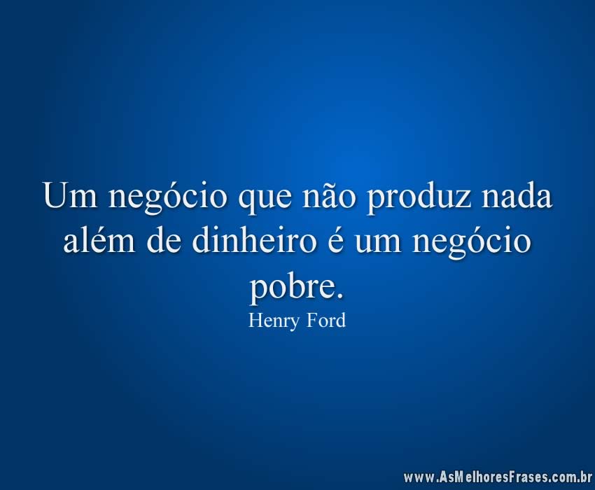 Um negócio que não produz nada além de dinheiro é um negócio pobre.
