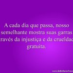 A cada dia que passa, nosso semelhante mostra suas garras através da injustiça e da crueldade gratuita.