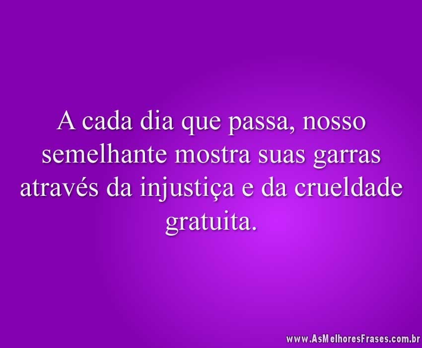 A cada dia que passa, nosso semelhante mostra suas garras através da injustiça e da crueldade gratuita.