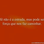 A fé não é a estrada, mas pode ser a força que nos faz caminhar.