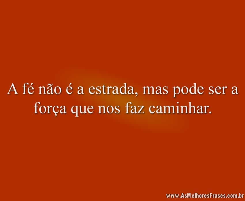 A fé não é a estrada, mas pode ser a força que nos faz caminhar.