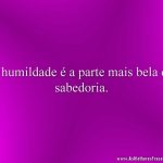 A humildade é a parte mais bela da sabedoria.