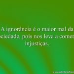 A ignorância é o maior mal da sociedade, pois nos leva a cometer injustiças.