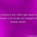 A justiça é um valor que nasce no coração e se revela na coragem das nossas ações.
