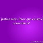 A justiça mais feroz que existe é a consciência!