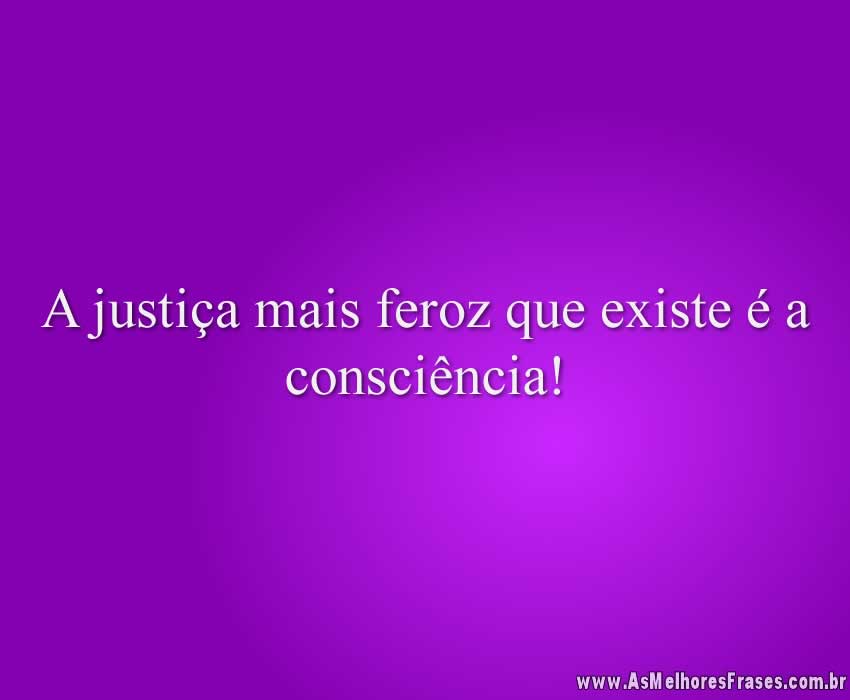A justiça mais feroz que existe é a consciência!