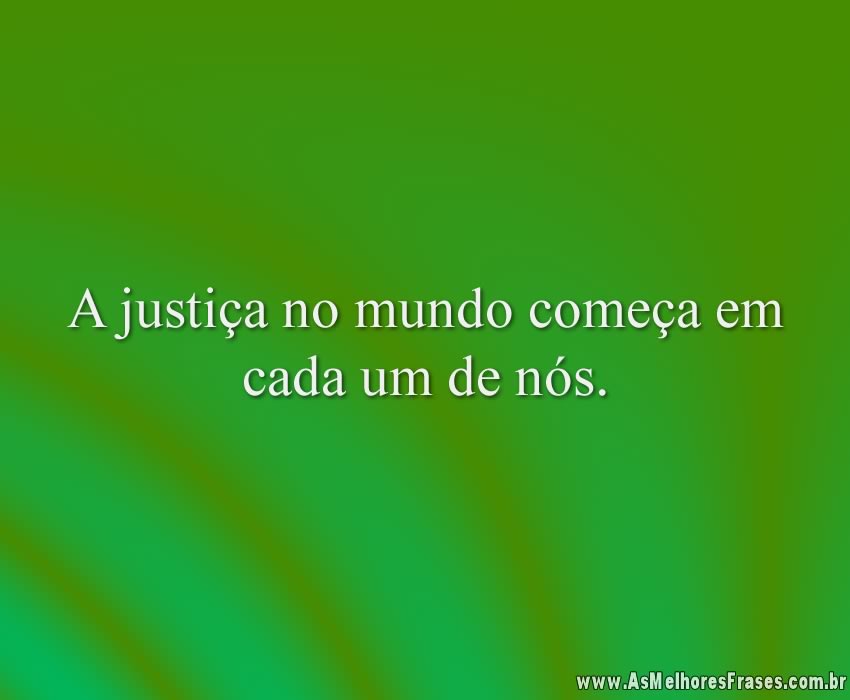 A justiça no mundo começa em cada um de nós.