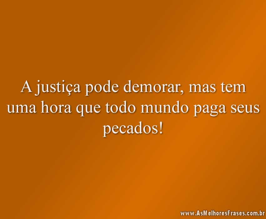 A justiça pode demorar, mas tem uma hora que todo mundo paga seus pecados!