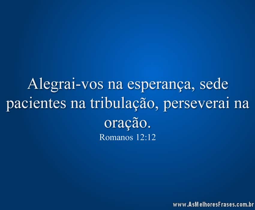 Alegrai-vos na esperança, sede pacientes na tribulação, perseverai na oração.