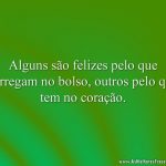 Alguns são felizes pelo que carregam no bolso, outros pelo que tem no coração.