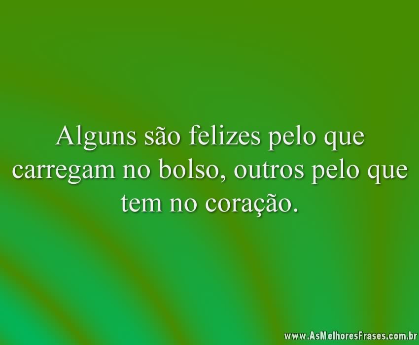 Alguns são felizes pelo que carregam no bolso, outros pelo que tem no coração.