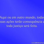 Aqui ou em outro mundo, todas suas ações terão consequência e toda justiça será feita.